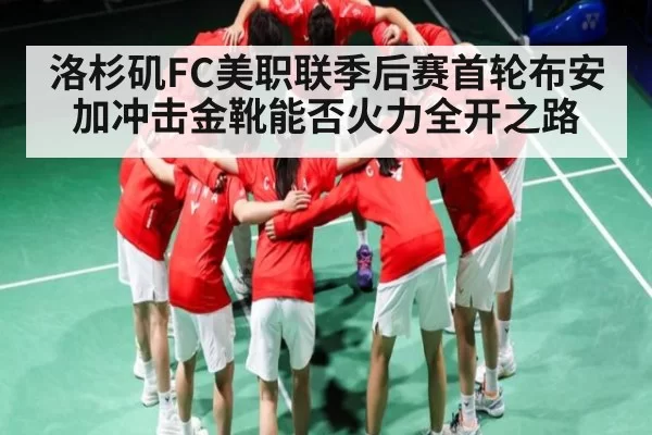 洛杉矶FC美职联季后赛首轮布安加冲击金靴能否火力全开之路